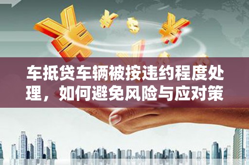 布尔津车抵贷车辆被按违约程度处理，如何避免风险与应对策略
