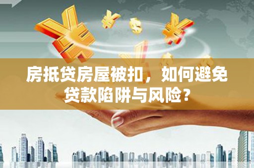 扎兰屯房抵贷房屋被扣，如何避免贷款陷阱与风险？