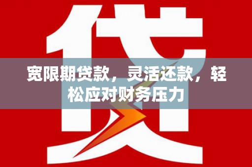 布尔津宽限期贷款，灵活还款，轻松应对财务压力