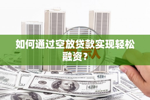 澎湖如何通过空放贷款实现轻松融资？