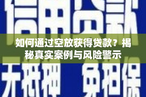 澎湖如何通过空放获得贷款？揭秘真实案例与风险警示