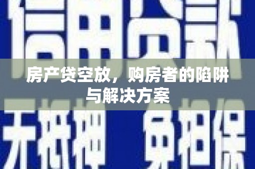 宏伟房产贷空放，购房者的陷阱与解决方案