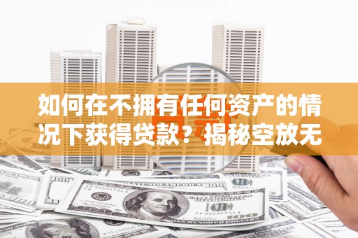 新华如何在不拥有任何资产的情况下获得贷款？揭秘空放无抵押贷款的真相