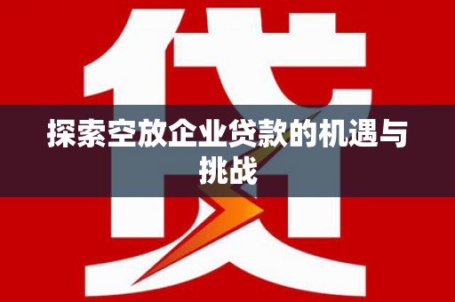 耒阳探索空放企业贷款的机遇与挑战