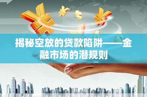 德庆揭秘空放的贷款陷阱——金融市场的潜规则