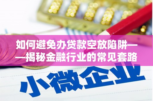 德庆如何避免办贷款空放陷阱——揭秘金融行业的常见套路