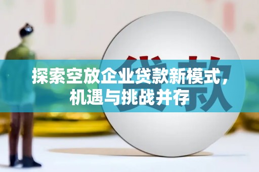 万载探索空放企业贷款新模式，机遇与挑战并存