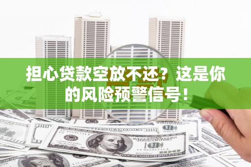 德庆担心贷款空放不还？这是你的风险预警信号！