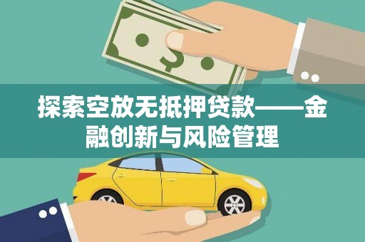 伊川探索空放无抵押贷款——金融创新与风险管理