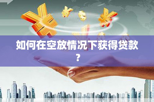 文水如何在空放情况下获得贷款？