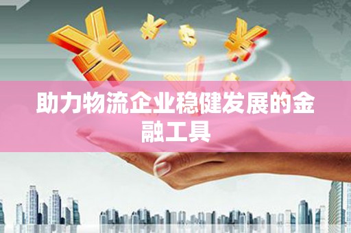 文水助力物流企业稳健发展的金融工具