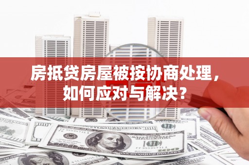 肃北房抵贷房屋被按协商处理，如何应对与解决？