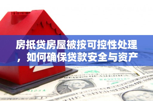 亳州房抵贷房屋被按可控性处理，如何确保贷款安全与资产保值？