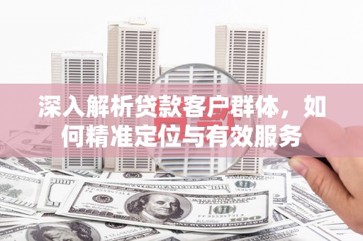 亳州深入解析贷款客户群体，如何精准定位与有效服务