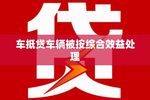 龙江车抵贷车辆被按综合效益处理