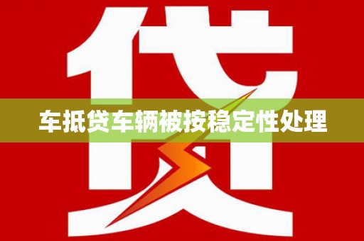 芝罘车抵贷车辆被按稳定性处理