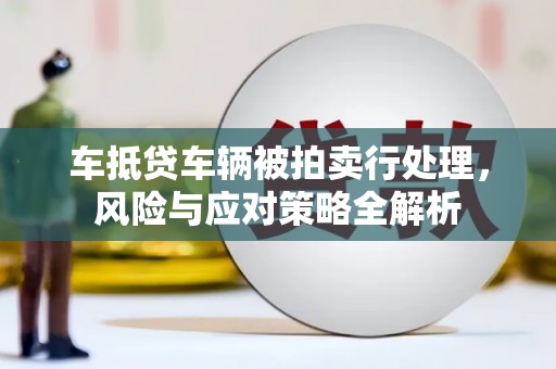 芝罘车抵贷车辆被拍卖行处理，风险与应对策略全解析