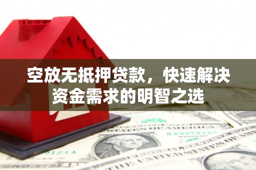 如东空放无抵押贷款，快速解决资金需求的明智之选