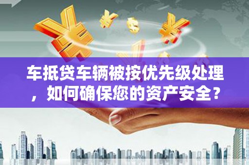 泽普车抵贷车辆被按优先级处理，如何确保您的资产安全？