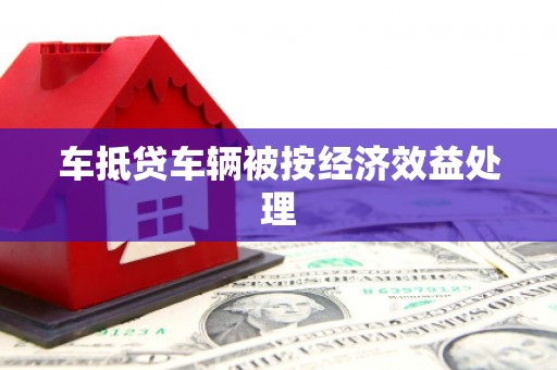 龙江车抵贷车辆被按经济效益处理