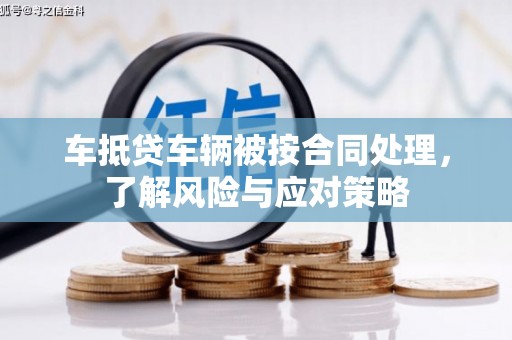 芝罘车抵贷车辆被按合同处理，了解风险与应对策略