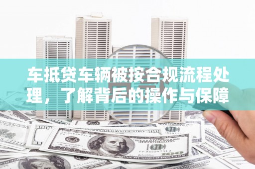 泽普车抵贷车辆被按合规流程处理，了解背后的操作与保障