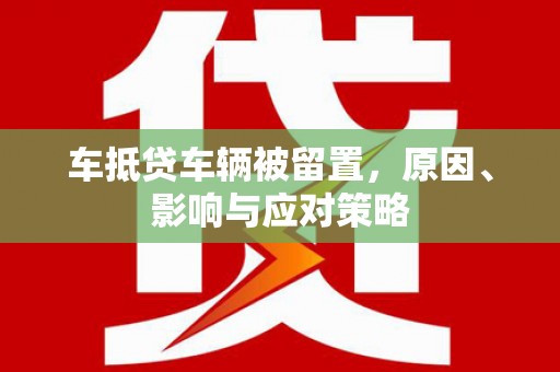 如东车抵贷车辆被留置，原因、影响与应对策略