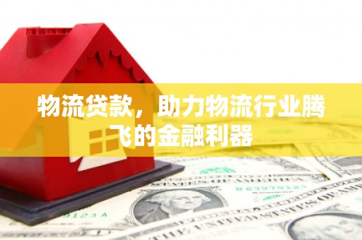 如东物流贷款，助力物流行业腾飞的金融利器
