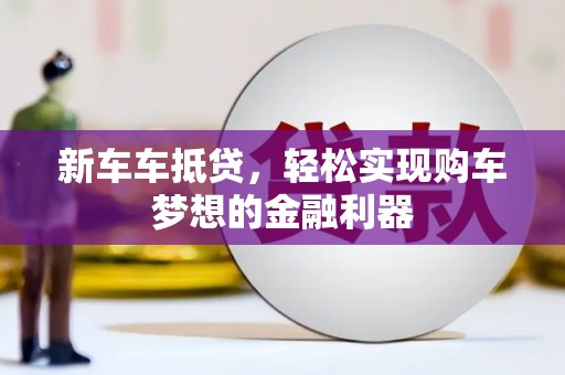 泽普新车车抵贷，轻松实现购车梦想的金融利器