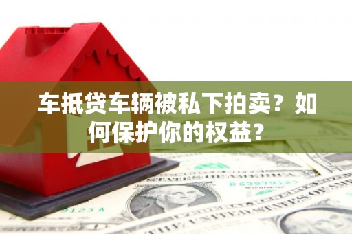 二道车抵贷车辆被私下拍卖？如何保护你的权益？