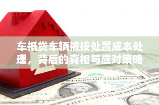 二道车抵贷车辆被按处置成本处理，背后的真相与应对策略